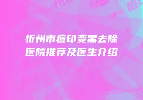 忻州市痘印变黑去除医院推荐及医生介绍