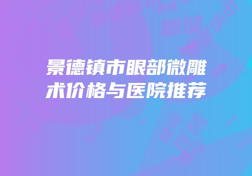 景德镇市眼部微雕术价格与医院推荐