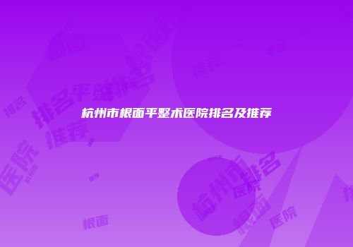 杭州市根面平整术医院排名及推荐