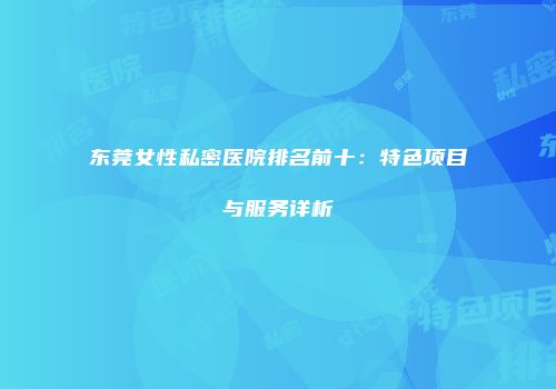 东莞女性私密医院排名前十：特色项目与服务详析