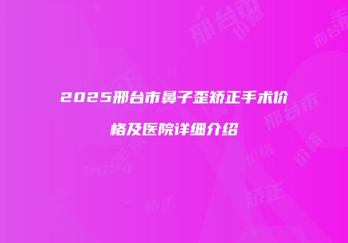 2025邢台市鼻子歪矫正手术价格及医院详细介绍