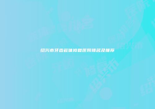 绍兴市牙齿嵌体修复医院排名及推荐