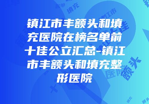 镇江市丰额头和填充医院在榜名单前十佳公立汇总-镇江市丰额头和填充整形医院