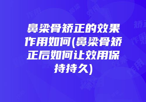 鼻梁骨矫正的效果作用如何(鼻梁骨矫正后如何让效用保持持久)