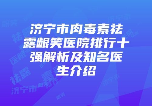 济宁市肉毒素祛露龈笑医院排行十强解析及知名医生介绍