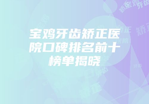 宝鸡牙齿矫正医院口碑排名前十榜单揭晓