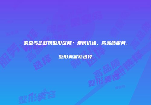 秦皇岛念奴娇整形医院：亲民价格，高品质服务，整形美容新选择
