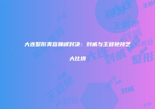 大连整形美容巅峰对决：刘威与王登艳技艺大比拼