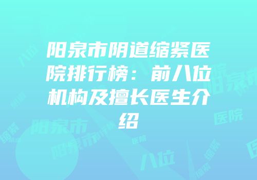 阳泉市阴道缩紧医院排行榜：前八位机构及擅长医生介绍