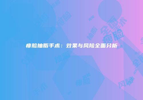 瘦脸抽脂手术：效果与风险全面分析
