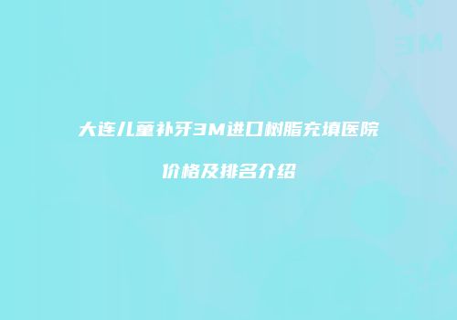 大连儿童补牙3M进口树脂充填医院价格及排名介绍