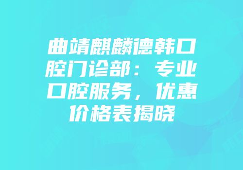 曲靖麒麟德韩口腔门诊部：专业口腔服务，优惠价格表揭晓