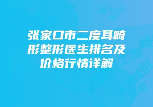 张家口市二度耳畸形整形医生排名及价格行情详解
