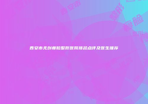 西安市无创瘦脸整形医院排名点评及医生推荐