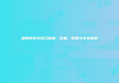 湘西微创小切口除皱：价格、原理与专家解析