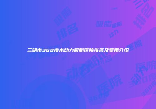 三明市360度水动力吸脂医院排名及费用介绍