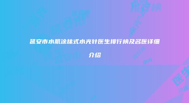 延安市水肌涂抹式水光针医生排行榜及名医详细介绍