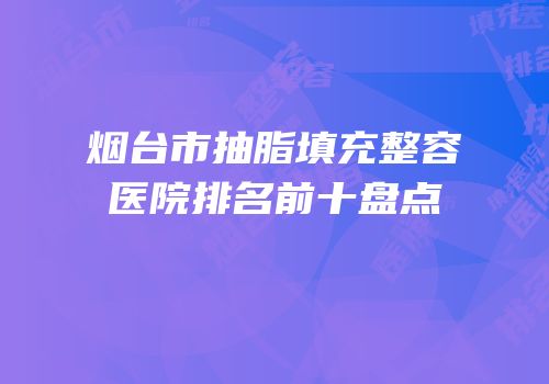 烟台市抽脂填充整容医院排名前十盘点