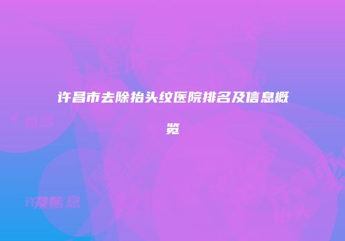 许昌市去除抬头纹医院排名及信息概览