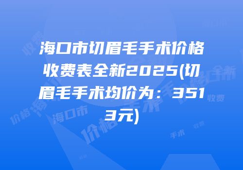 海口市切眉毛手术价格收费表全新2025(切眉毛手术均价为：3513元)