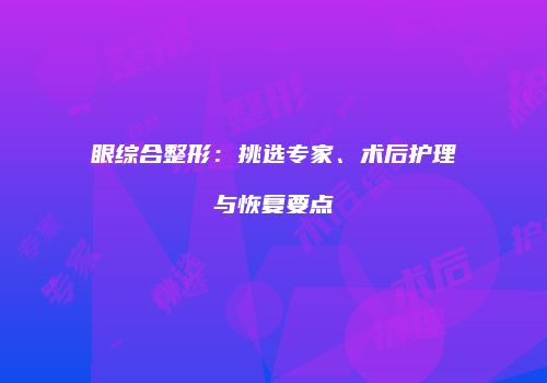 眼综合整形：挑选专家、术后护理与恢复要点