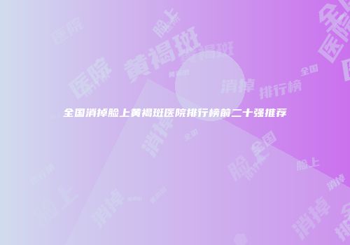 全国消掉脸上黄褐斑医院排行榜前二十强推荐