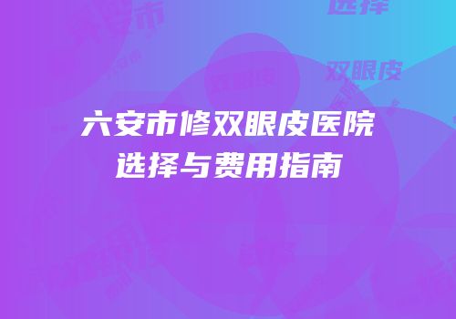 六安市修双眼皮医院选择与费用指南
