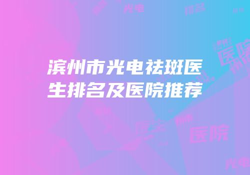 滨州市光电祛斑医生排名及医院推荐