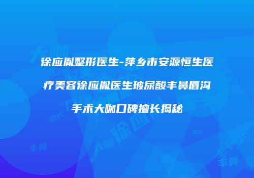 徐应胤整形医生-萍乡市安源恒生医疗美容徐应胤医生玻尿酸丰鼻唇沟手术大咖口碑擅长揭秘