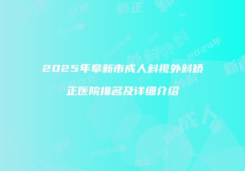 2025年阜新市成人斜视外斜矫正医院排名及详细介绍