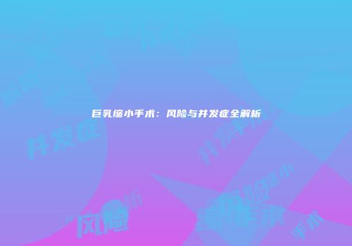 巨乳缩小手术：风险与并发症全解析