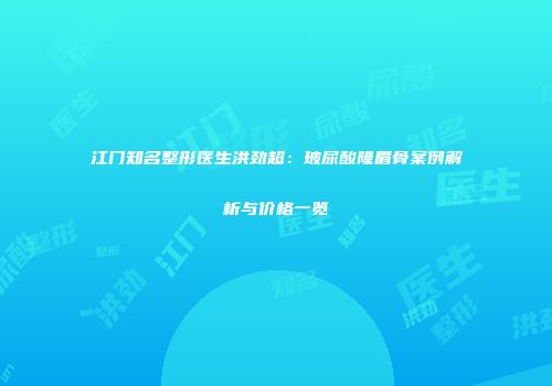 江门知名整形医生洪劲超：玻尿酸隆眉骨案例解析与价格一览