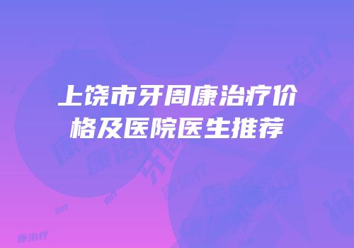 上饶市牙周康治疗价格及医院医生推荐