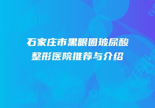 石家庄市黑眼圈玻尿酸整形医院推荐与介绍