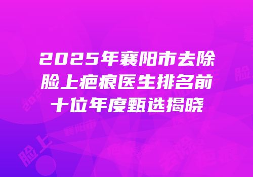 2025年襄阳市去除脸上疤痕医生排名前十位年度甄选揭晓