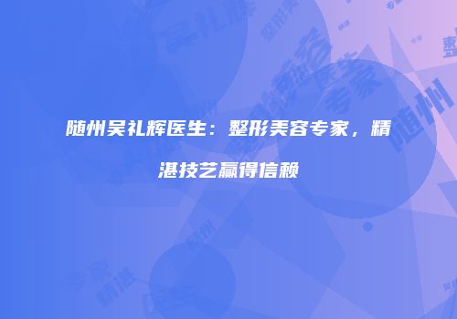 随州吴礼辉医生：整形美容专家，精湛技艺赢得信赖
