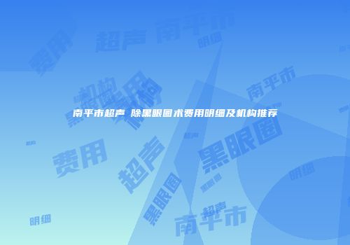 南平市超声袪除黑眼圈术费用明细及机构推荐