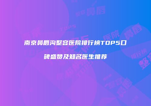 南京鼻唇沟整容医院排行榜TOP5口碑盛赞及知名医生推荐