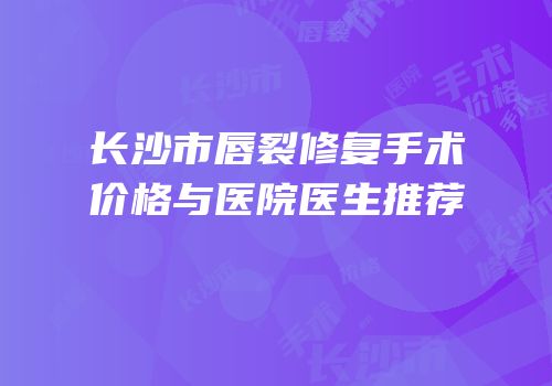 长沙市唇裂修复手术价格与医院医生推荐