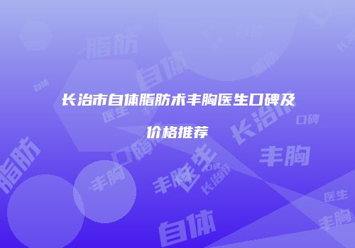 长治市自体脂肪术丰胸医生口碑及价格推荐