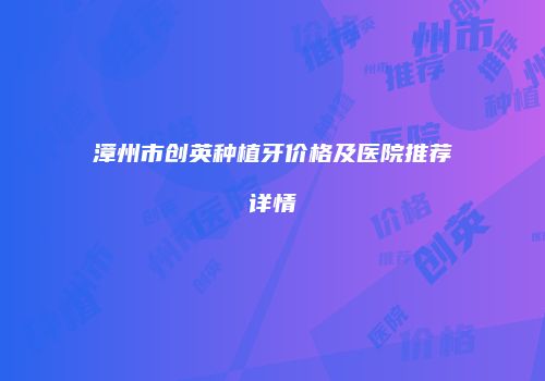 漳州市创英种植牙价格及医院推荐详情