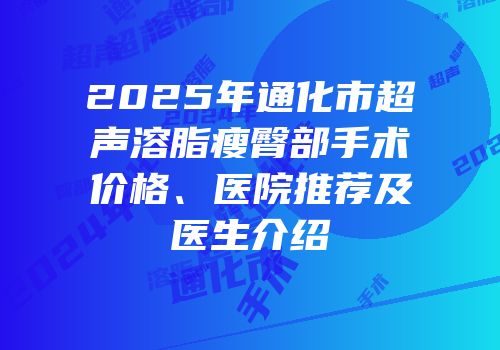 2025年通化市超声溶脂瘦臀部手术价格、医院推荐及医生介绍