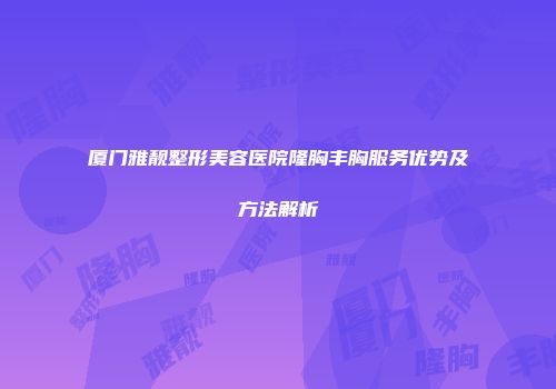 厦门雅靓整形美容医院隆胸丰胸服务优势及方法解析