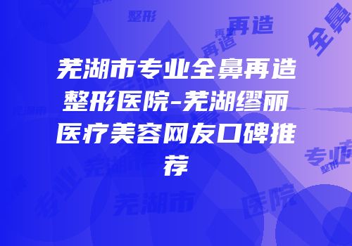 芜湖市专业全鼻再造整形医院-芜湖缪丽医疗美容网友口碑推荐