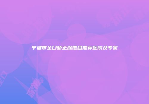 宁波市全口矫正深覆合推荐医院及专家