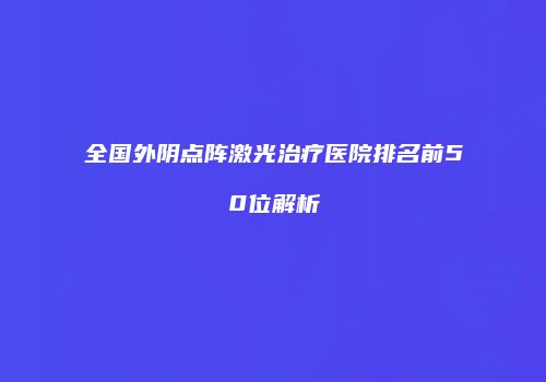 全国外阴点阵激光治疗医院排名前50位解析
