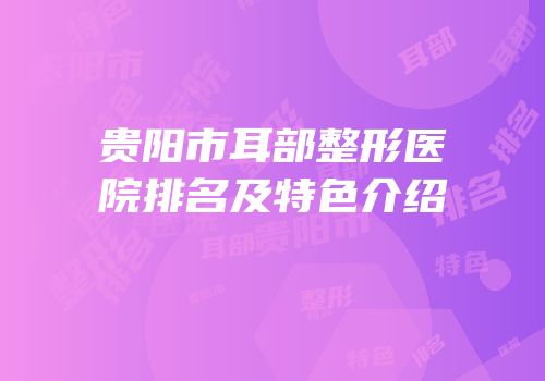 贵阳市耳部整形医院排名及特色介绍