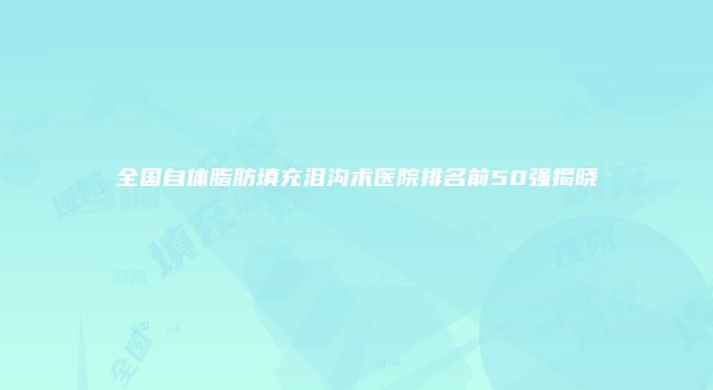 全国自体脂肪填充泪沟术医院排名前50强揭晓