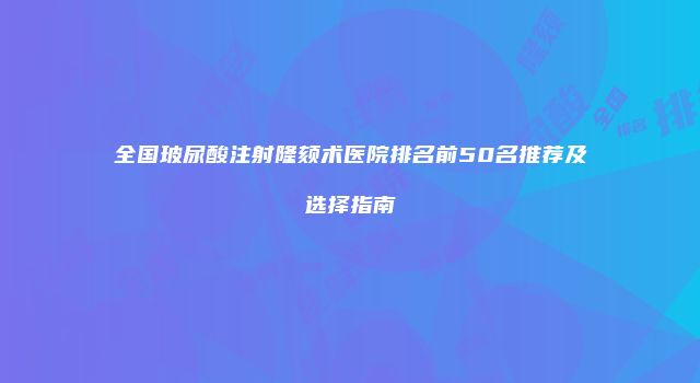 全国玻尿酸注射隆颏术医院排名前50名推荐及选择指南
