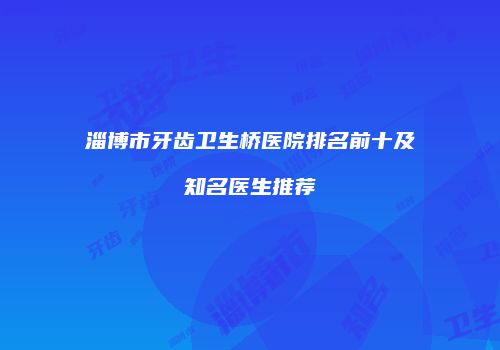 淄博市牙齿卫生桥医院排名前十及知名医生推荐